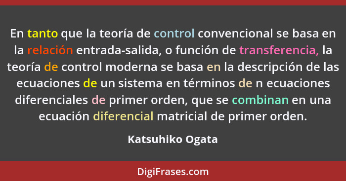 En tanto que la teoría de control convencional se basa en la relación entrada-salida, o función de transferencia, la teoría de contr... - Katsuhiko Ogata