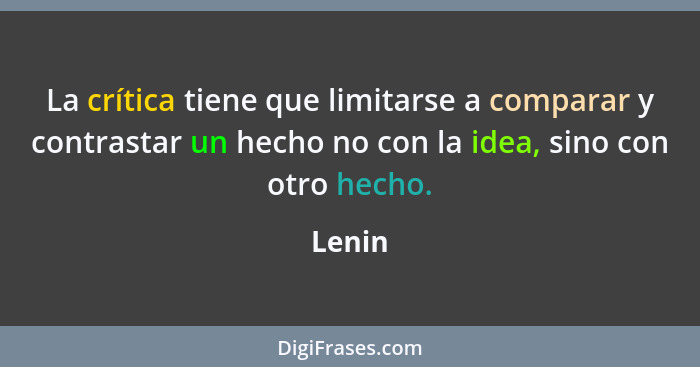 La crítica tiene que limitarse a comparar y contrastar un hecho no con la idea, sino con otro hecho.... - Lenin