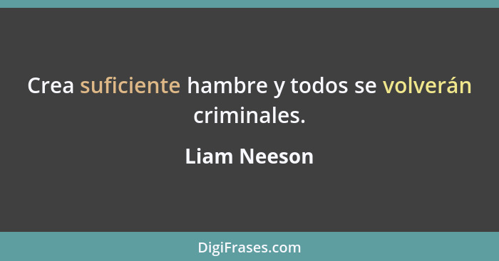 Crea suficiente hambre y todos se volverán criminales.... - Liam Neeson