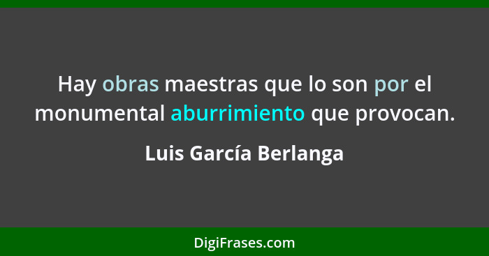 Hay obras maestras que lo son por el monumental aburrimiento que provocan.... - Luis García Berlanga