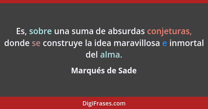 Es, sobre una suma de absurdas conjeturas, donde se construye la idea maravillosa e inmortal del alma.... - Marqués de Sade