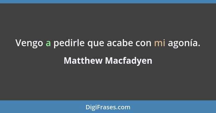 Vengo a pedirle que acabe con mi agonía.... - Matthew Macfadyen