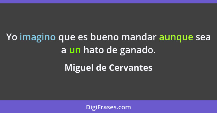 Yo imagino que es bueno mandar aunque sea a un hato de ganado.... - Miguel de Cervantes