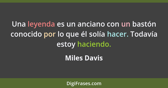 Una leyenda es un anciano con un bastón conocido por lo que él solía hacer. Todavía estoy haciendo.... - Miles Davis