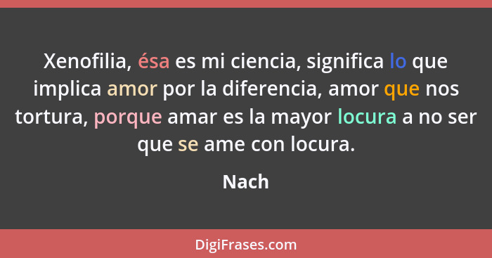 Xenofilia, ésa es mi ciencia, significa lo que implica amor por la diferencia, amor que nos tortura, porque amar es la mayor locura a no ser qu... - Nach