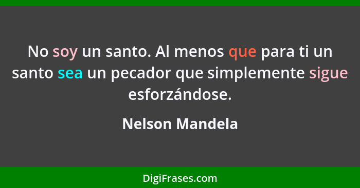 No soy un santo. Al menos que para ti un santo sea un pecador que simplemente sigue esforzándose.... - Nelson Mandela