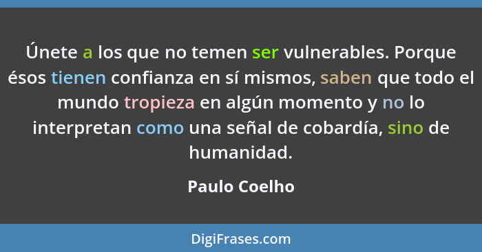 Únete a los que no temen ser vulnerables. Porque ésos tienen confianza en sí mismos, saben que todo el mundo tropieza en algún momento... - Paulo Coelho