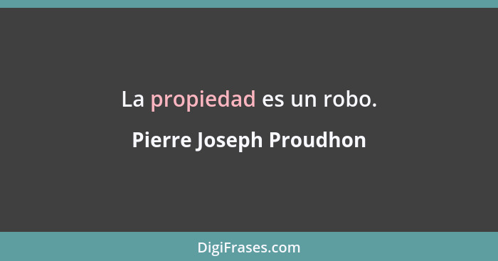 La propiedad es un robo.... - Pierre Joseph Proudhon