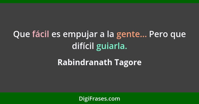 Que fácil es empujar a la gente... Pero que difícil guiarla.... - Rabindranath Tagore