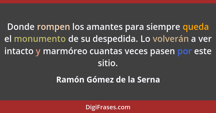 Donde rompen los amantes para siempre queda el monumento de su despedida. Lo volverán a ver intacto y marmóreo cuantas veces... - Ramón Gómez de la Serna