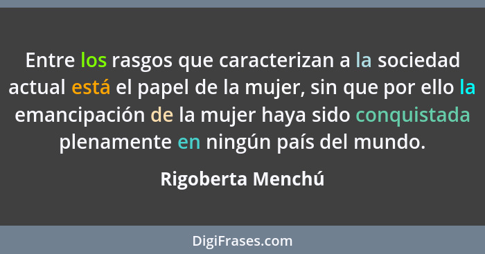 Entre los rasgos que caracterizan a la sociedad actual está el papel de la mujer, sin que por ello la emancipación de la mujer haya... - Rigoberta Menchú