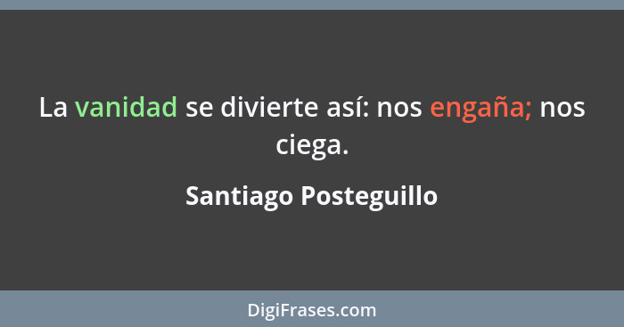 La vanidad se divierte así: nos engaña; nos ciega.... - Santiago Posteguillo