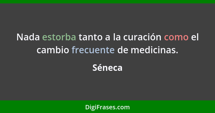 Nada estorba tanto a la curación como el cambio frecuente de medicinas.... - Séneca