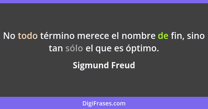 No todo término merece el nombre de fin, sino tan sólo el que es óptimo.... - Sigmund Freud