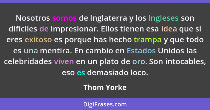 Nosotros somos de Inglaterra y los Ingleses son difíciles de impresionar. Ellos tienen esa idea que si eres exitoso es porque has hecho t... - Thom Yorke