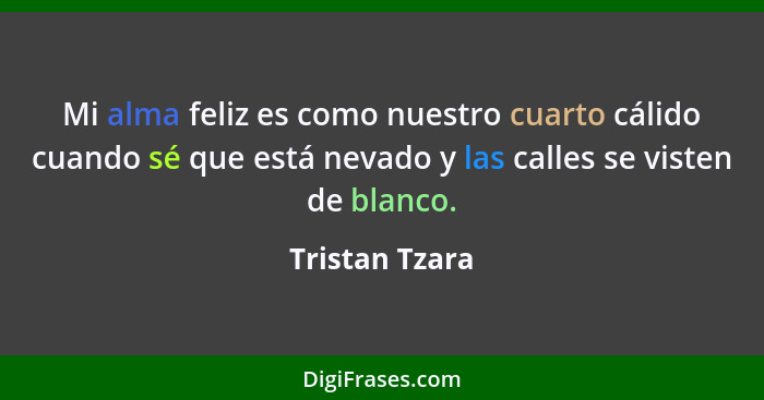 Mi alma feliz es como nuestro cuarto cálido cuando sé que está nevado y las calles se visten de blanco.... - Tristan Tzara