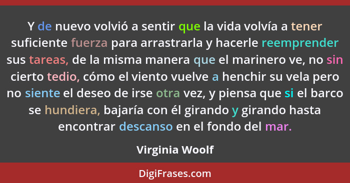 Y de nuevo volvió a sentir que la vida volvía a tener suficiente fuerza para arrastrarla y hacerle reemprender sus tareas, de la mism... - Virginia Woolf