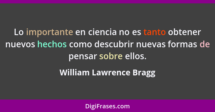 Lo importante en ciencia no es tanto obtener nuevos hechos como descubrir nuevas formas de pensar sobre ellos.... - William Lawrence Bragg