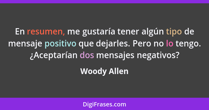 En resumen, me gustaría tener algún tipo de mensaje positivo que dejarles. Pero no lo tengo. ¿Aceptarían dos mensajes negativos?... - Woody Allen