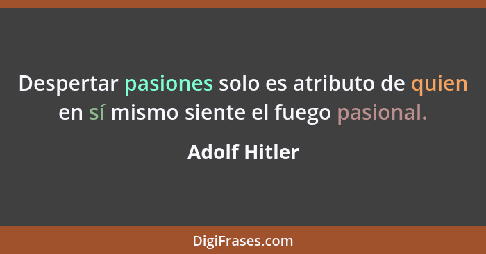 Despertar pasiones solo es atributo de quien en sí mismo siente el fuego pasional.... - Adolf Hitler
