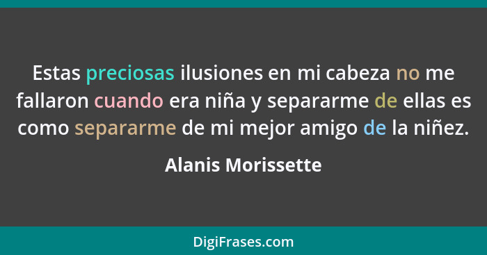 Estas preciosas ilusiones en mi cabeza no me fallaron cuando era niña y separarme de ellas es como separarme de mi mejor amigo de... - Alanis Morissette