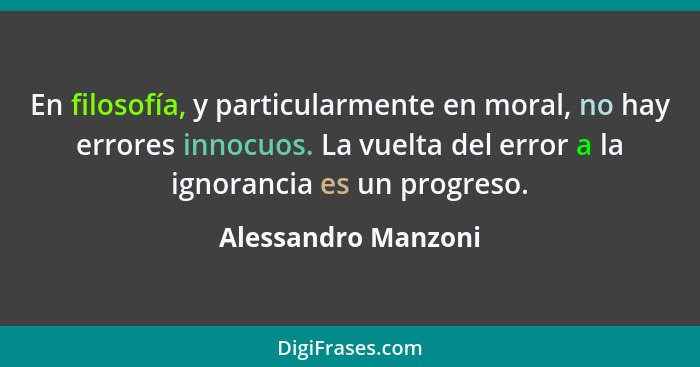 En filosofía, y particularmente en moral, no hay errores innocuos. La vuelta del error a la ignorancia es un progreso.... - Alessandro Manzoni