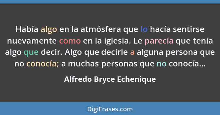 Había algo en la atmósfera que lo hacía sentirse nuevamente como en la iglesia. Le parecía que tenía algo que decir. Algo qu... - Alfredo Bryce Echenique