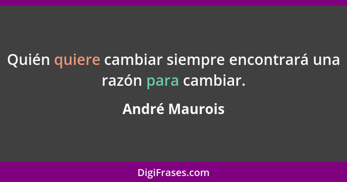 Quién quiere cambiar siempre encontrará una razón para cambiar.... - André Maurois