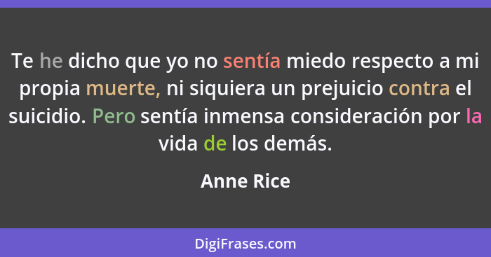 Te he dicho que yo no sentía miedo respecto a mi propia muerte, ni siquiera un prejuicio contra el suicidio. Pero sentía inmensa considera... - Anne Rice