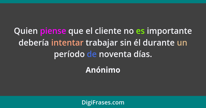 Quien piense que el cliente no es importante debería intentar trabajar sin él durante un período de noventa días.... - Anónimo