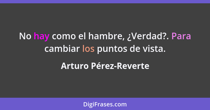 No hay como el hambre, ¿Verdad?. Para cambiar los puntos de vista.... - Arturo Pérez-Reverte