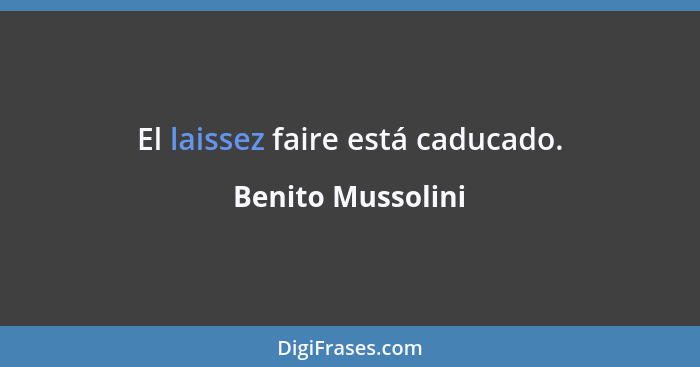 El laissez faire está caducado.... - Benito Mussolini
