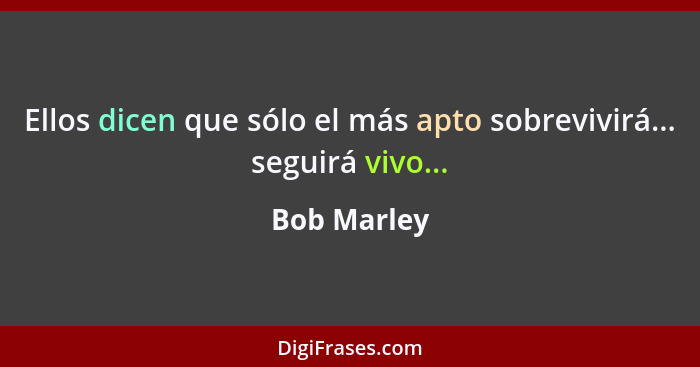 Ellos dicen que sólo el más apto sobrevivirá... seguirá vivo...... - Bob Marley