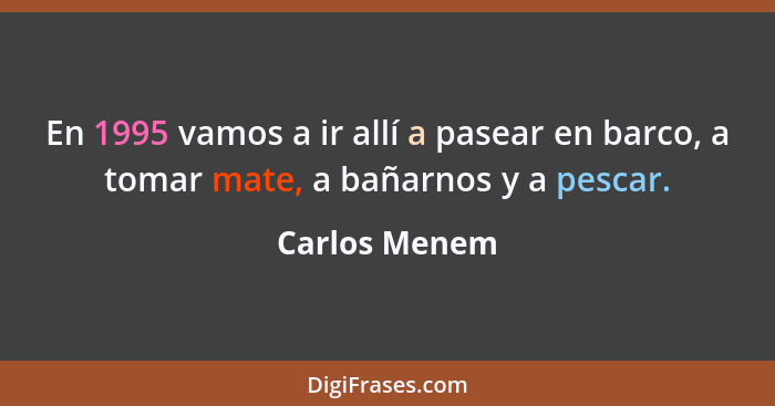 En 1995 vamos a ir allí a pasear en barco, a tomar mate, a bañarnos y a pescar.... - Carlos Menem