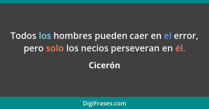 Todos los hombres pueden caer en el error, pero solo los necios perseveran en él.... - Cicerón