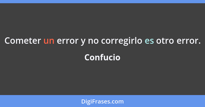 Cometer un error y no corregirlo es otro error.... - Confucio