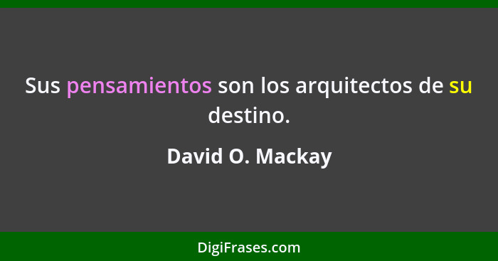Sus pensamientos son los arquitectos de su destino.... - David O. Mackay