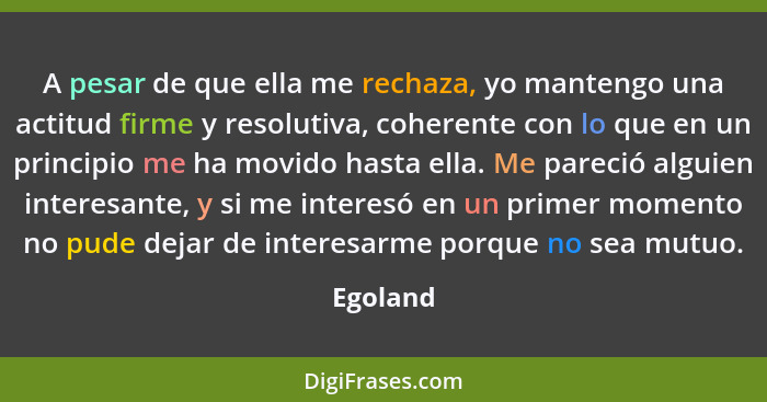 A pesar de que ella me rechaza, yo mantengo una actitud firme y resolutiva, coherente con lo que en un principio me ha movido hasta ella. Me... - Egoland