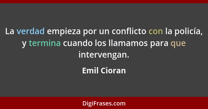 La verdad empieza por un conflicto con la policía, y termina cuando los llamamos para que intervengan.... - Emil Cioran