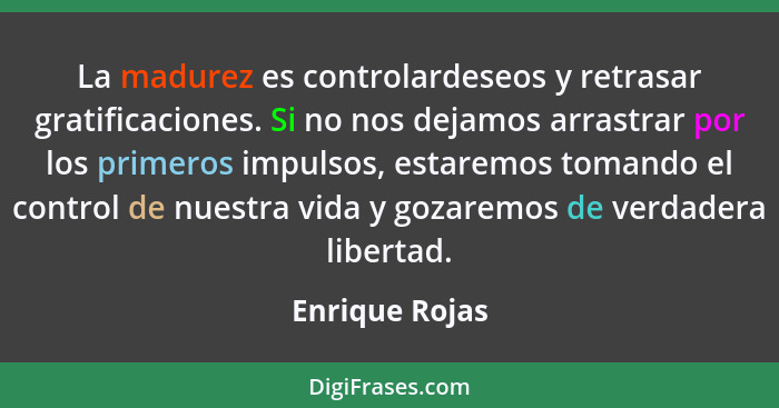 La madurez es controlardeseos y retrasar gratificaciones. Si no nos dejamos arrastrar por los primeros impulsos, estaremos tomando el... - Enrique Rojas