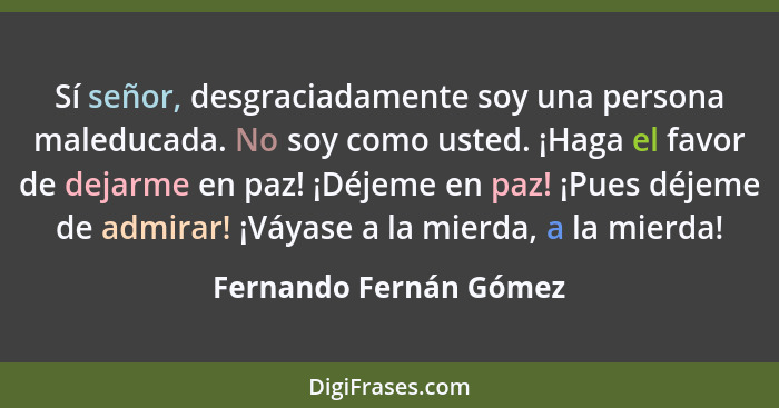 Sí señor, desgraciadamente soy una persona maleducada. No soy como usted. ¡Haga el favor de dejarme en paz! ¡Déjeme en paz! ¡P... - Fernando Fernán Gómez