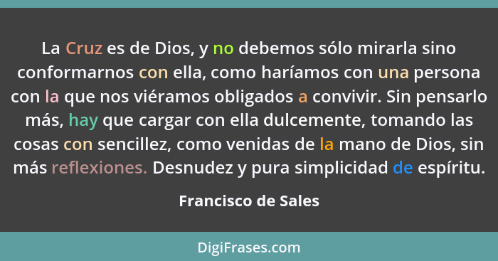 La Cruz es de Dios, y no debemos sólo mirarla sino conformarnos con ella, como haríamos con una persona con la que nos viéramos o... - Francisco de Sales