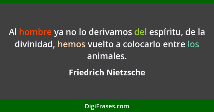 Al hombre ya no lo derivamos del espíritu, de la divinidad, hemos vuelto a colocarlo entre los animales.... - Friedrich Nietzsche