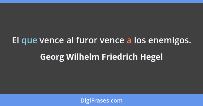 El que vence al furor vence a los enemigos.... - Georg Wilhelm Friedrich Hegel