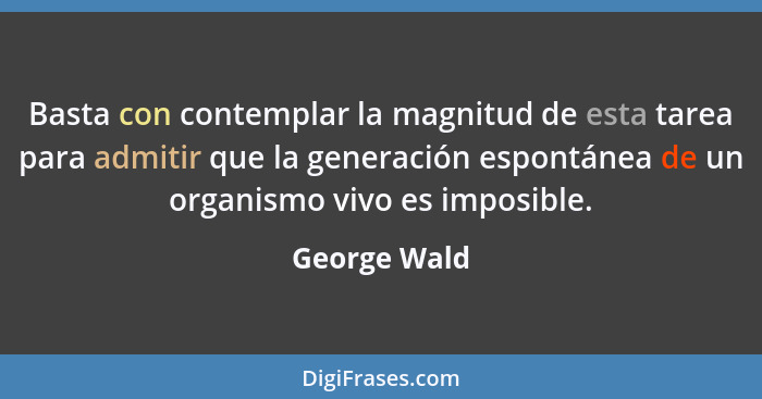 Basta con contemplar la magnitud de esta tarea para admitir que la generación espontánea de un organismo vivo es imposible.... - George Wald