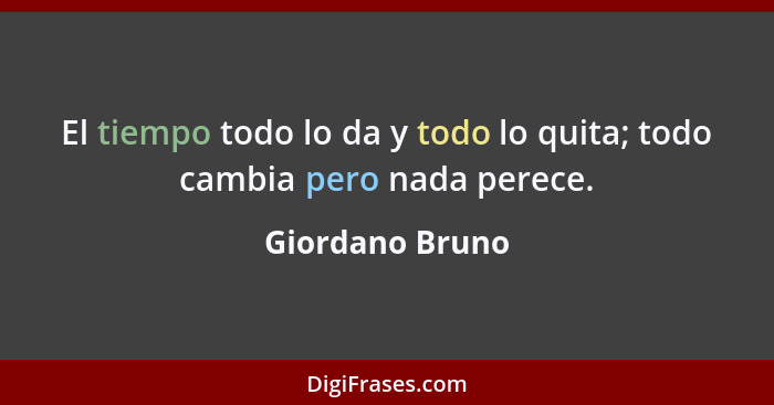 El tiempo todo lo da y todo lo quita; todo cambia pero nada perece.... - Giordano Bruno