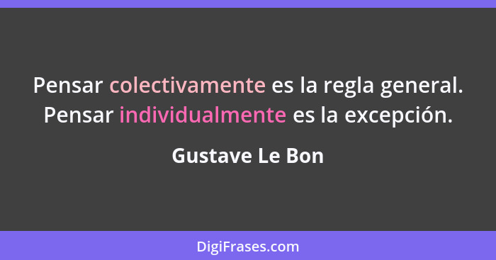 Pensar colectivamente es la regla general. Pensar individualmente es la excepción.... - Gustave Le Bon