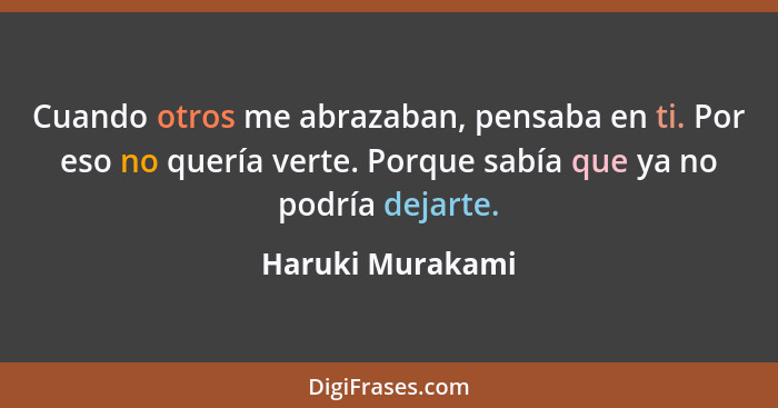 Cuando otros me abrazaban, pensaba en ti. Por eso no quería verte. Porque sabía que ya no podría dejarte.... - Haruki Murakami