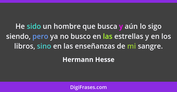 He sido un hombre que busca y aún lo sigo siendo, pero ya no busco en las estrellas y en los libros, sino en las enseñanzas de mi sang... - Hermann Hesse