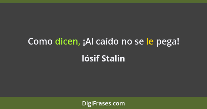 Como dicen, ¡Al caído no se le pega!... - Iósif Stalin